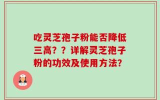 吃灵芝孢子粉能否降低三高？？详解灵芝孢子粉的功效及使用方法？