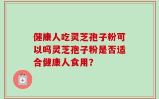 健康人吃灵芝孢子粉可以吗灵芝孢子粉是否适合健康人食用？