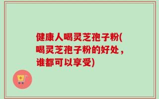 健康人喝灵芝孢子粉(喝灵芝孢子粉的好处，谁都可以享受)