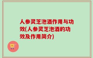 人参灵芝泡酒作用与功效(人参灵芝泡酒的功效及作用简介)