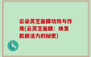云朵灵芝面膜功效与作用(云灵芝面膜：焕发肌肤活力的秘密)