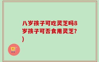 八岁孩子可吃灵芝吗8岁孩子可否食用灵芝？)