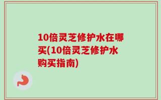 10倍灵芝修护水在哪买(10倍灵芝修护水购买指南)
