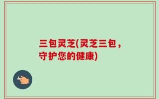 三包灵芝(灵芝三包，守护您的健康)