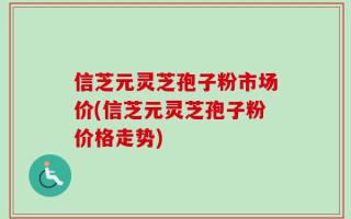信芝元灵芝孢子粉市场价(信芝元灵芝孢子粉价格走势)