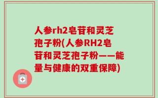人参rh2皂苷和灵芝孢子粉(人参RH2皂苷和灵芝孢子粉——能量与健康的双重保障)