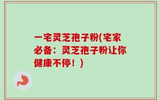 一宅灵芝孢子粉(宅家必备：灵芝孢子粉让你健康不停！)