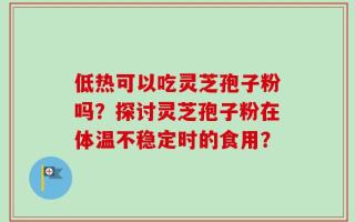 低热可以吃灵芝孢子粉吗？探讨灵芝孢子粉在体温不稳定时的食用？
