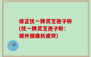 修正优一牌灵芝孢子粉(优一牌灵芝孢子粉：提升健康抗疲劳)