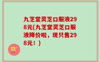 九芝堂灵芝口服液298元(九芝堂灵芝口服液降价啦，现只售298元！)