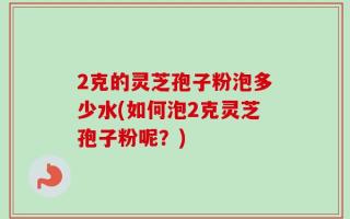 2克的灵芝孢子粉泡多少水(如何泡2克灵芝孢子粉呢？)
