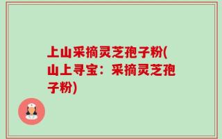 上山采摘灵芝孢子粉(山上寻宝：采摘灵芝孢子粉)
