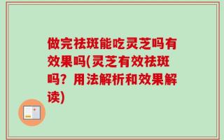 做完祛斑能吃灵芝吗有效果吗(灵芝有效祛斑吗？用法解析和效果解读)