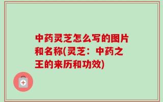 中药灵芝怎么写的图片和名称(灵芝：中药之王的来历和功效)