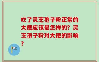 吃了灵芝孢子粉正常的大便应该是怎样的？灵芝孢子粉对大便的影响？