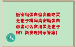 低密脂蛋白偏高能吃灵芝孢子粉吗高密脂蛋白患者可否食用灵芝孢子粉？新发现揭示答案)