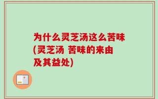 为什么灵芝汤这么苦味(灵芝汤 苦味的来由及其益处)