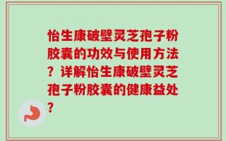 怡生康破壁灵芝孢子粉胶囊的功效与使用方法？详解怡生康破壁灵芝孢子粉胶囊的健康益处？