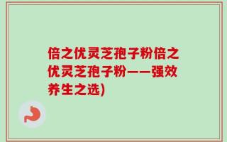 倍之优灵芝孢子粉倍之优灵芝孢子粉——强效养生之选)
