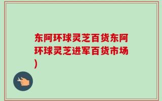 东阿环球灵芝百货东阿环球灵芝进军百货市场)