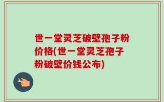 世一堂灵芝破壁孢子粉价格(世一堂灵芝孢子粉破壁价钱公布)