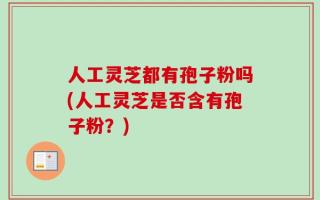 人工灵芝都有孢子粉吗(人工灵芝是否含有孢子粉？)