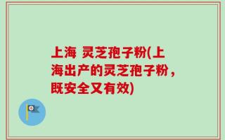 上海 灵芝孢子粉(上海出产的灵芝孢子粉，既安全又有效)