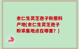 余仁生灵芝孢子粉原料产地(余仁生灵芝孢子粉采集地点在哪里？)