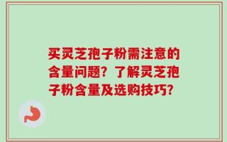 买灵芝孢子粉需注意的含量问题？了解灵芝孢子粉含量及选购技巧？