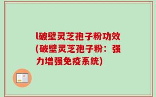 l破壁灵芝孢子粉功效(破壁灵芝孢子粉：强力增强免疫系统)