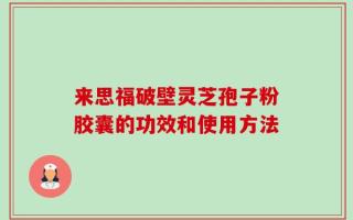来思福破壁灵芝孢子粉胶囊的功效和使用方法