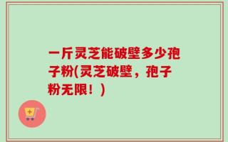 一斤灵芝能破壁多少孢子粉(灵芝破壁，孢子粉无限！)