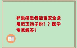 卵巢癌患者能否安全食用灵芝孢子粉？？医学专家解答？