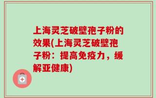 上海灵芝破壁孢子粉的效果(上海灵芝破壁孢子粉：提高免疫力，缓解亚健康)