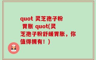 quot 灵芝孢子粉 胃胀 quot(灵芝孢子粉舒缓胃胀，你值得拥有！)