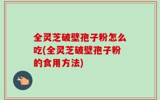全灵芝破壁孢子粉怎么吃(全灵芝破壁孢子粉的食用方法)