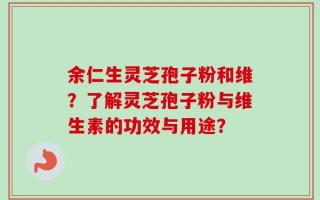 余仁生灵芝孢子粉和维？了解灵芝孢子粉与维生素的功效与用途？