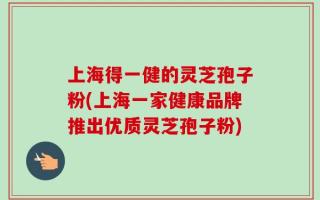 上海得一健的灵芝孢子粉(上海一家健康品牌推出优质灵芝孢子粉)