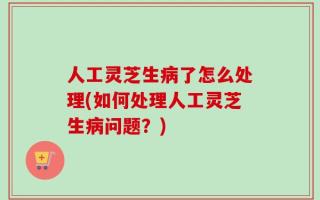 人工灵芝生病了怎么处理(如何处理人工灵芝生病问题？)