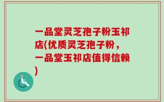 一品堂灵芝孢子粉玉祁店(优质灵芝孢子粉，一品堂玉祁店值得信赖)