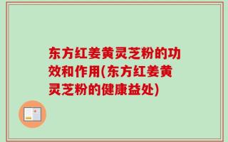 东方红姜黄灵芝粉的功效和作用(东方红姜黄灵芝粉的健康益处)
