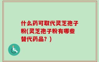 什么药可取代灵芝孢子粉(灵芝孢子粉有哪些替代药品？)