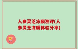 人参灵芝冻膜测评(人参灵芝冻膜体验分享)
