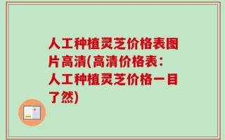 人工种植灵芝价格表图片高清(高清价格表：人工种植灵芝价格一目了然)