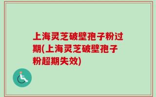 上海灵芝破壁孢子粉过期(上海灵芝破壁孢子粉超期失效)