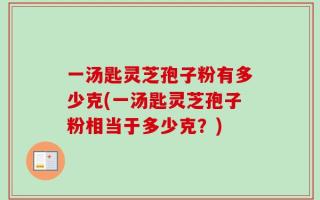 一汤匙灵芝孢子粉有多少克(一汤匙灵芝孢子粉相当于多少克？)