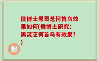侯博士黑灵芝何首乌效果如何(侯博士研究：黑灵芝何首乌有效果？)