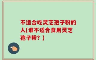 不适合吃灵芝孢子粉的人(谁不适合食用灵芝孢子粉？)