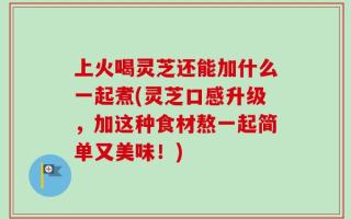 上火喝灵芝还能加什么一起煮(灵芝口感升级，加这种食材熬一起简单又美味！)