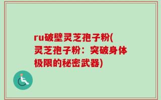 ru破壁灵芝孢子粉(灵芝孢子粉：突破身体极限的秘密武器)